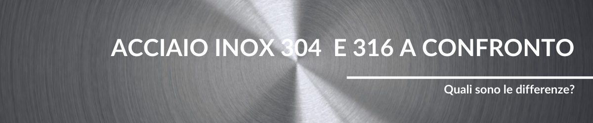 Acciaio inox 304 e 316 a confronto: quali sono le differenze?