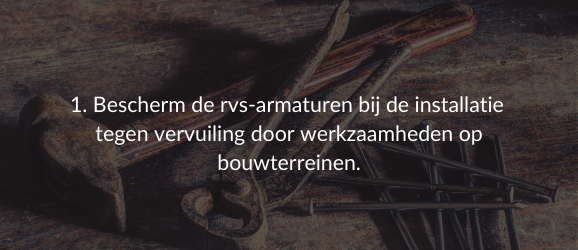 1. Bescherm de rvs-armaturen bij de installatie tegen vervuiling door werkzaamheden op bouwterreinen.