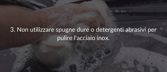 3. Non utilizzare spugne dure o detergenti abrasivi per pulire l'acciaio inox.