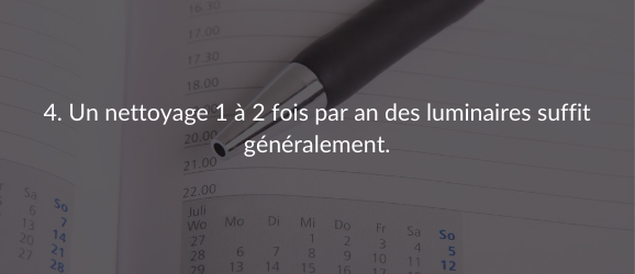 4. Un nettoyage 1 à 2 fois par an des luminaires suffit généralement.