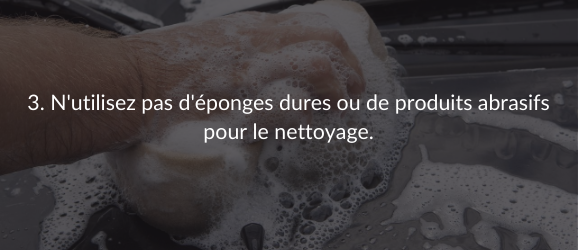 3. N'utilisez pas d'éponges dures ou de produits abrasifs pour le nettoyage.