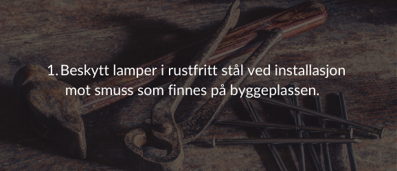 1. Beskytt lamper i rustfritt stål ved installasjon mot smuss som finnes på byggeplassen.