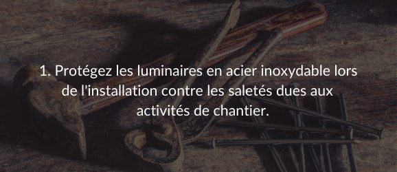 1. Protégez les luminaires en acier inoxydable lors de l'installation contre les saletés dues aux activités de chantier.