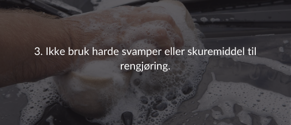 3. Ikke bruk harde svamper eller skuremiddel til rengjøring.