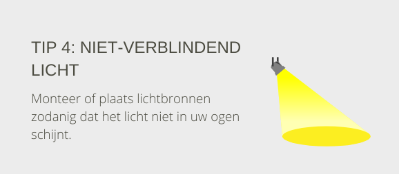 Tip 4: Niet-verblindend licht. Monteer of plaats lichtbronnen zodanig dat het licht niet in uw ogen schijnt.