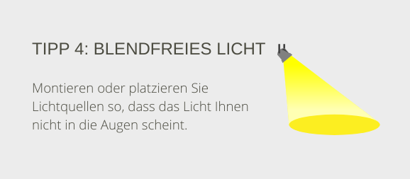 Tipp 4: Blendfreies Licht. Montieren oder platzieren Sie Lichtquellen so, dass das Licht Ihnen nicht in die Augen scheint.