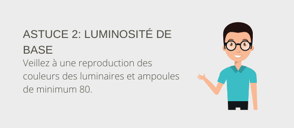 Astuce 2: luminosité de base. Veillez à une reproduction des couleurs des luminaires et ampoules de minimum 80.