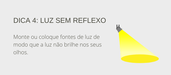 Dica 4: luz sem reflexo. Monte ou coloque fontes de luz de modo que a luz não brilhe nos seus olhos.