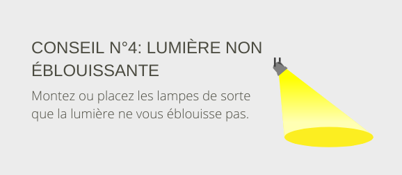 Conseil n° 4 : Lumière non éblouissante. Montez ou placez les lampes de sorte que la lumière ne vous éblouisse pas.