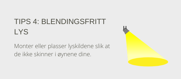 Tips 4: blendingsfritt lys. Monter eller plasser lyskilder slik at lyset ikke skinner i øynene.