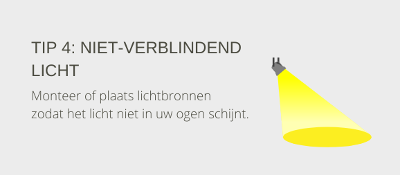 Tip 4: Niet-verblindend licht. Monteer of plaats lichtbronnen zodat het licht niet in uw ogen schijnt.