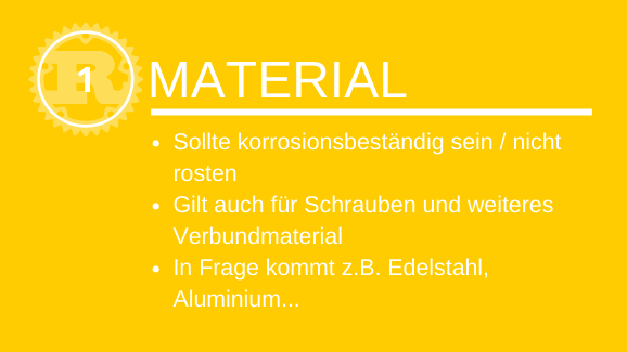 Material Sollte korrosionsbeständig sein / nicht rosten Gilt auch für Schrauben und weiteres Verbundmaterial In Frage kommt z.B. Edelstahl, Aluminium, Kupfer…