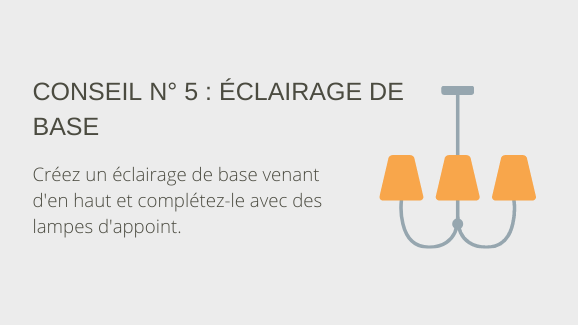 Conseil n° 5 : Éclairage de base Créez un éclairage de base venant d'en haut et complétez-le avec des lampes d'appoint.