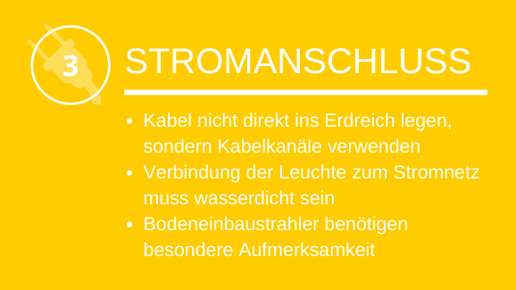 Stromanschluss Kabel nicht direkt ins Erdreich legen, sondern Kabelkanäle verwenden Verbindung der Leuchte zum Stromnetz muss wasserdicht sein Bodeneinbaustrahler benötigen besondere Aufmerksamkeit