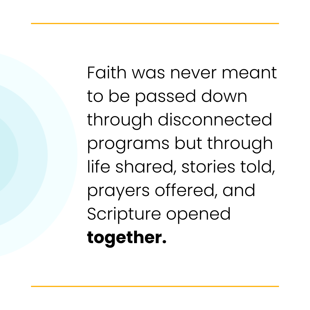 Text graphic with the message: "Faith was never meant to be passed down through disconnected programs but through life shared, stories told, prayers offered, and Scripture opened together."