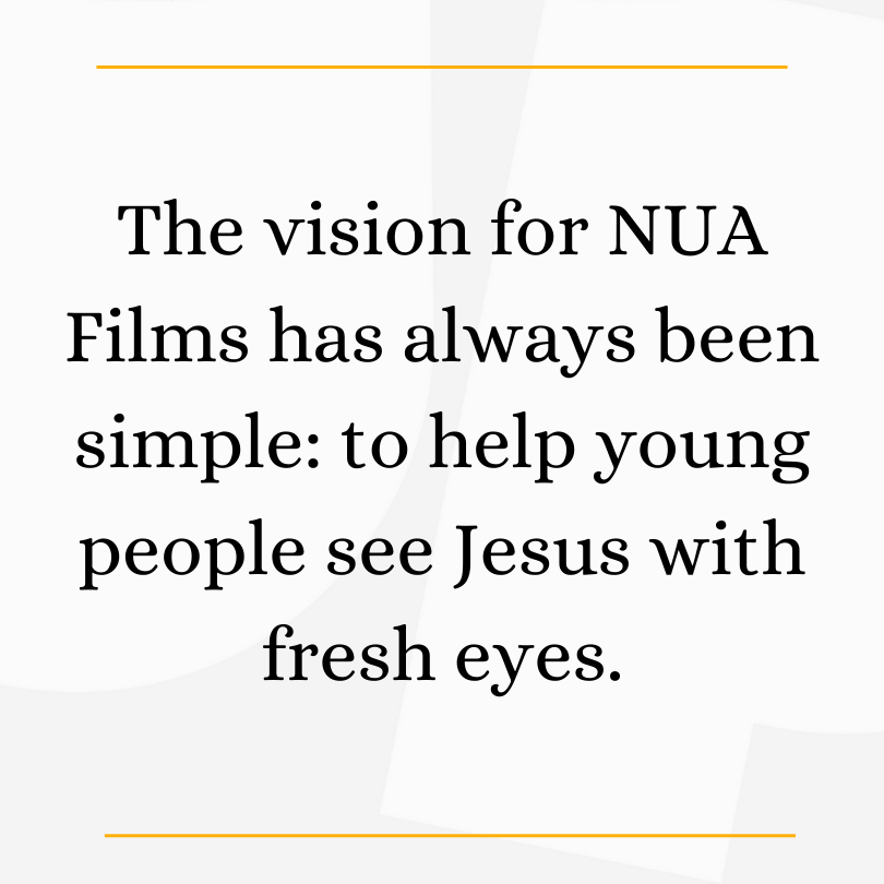 The Vision for NUA Films Text on a white background reads: "The vision for NUA Films has always been simple: to help young people see Jesus with fresh eyes."