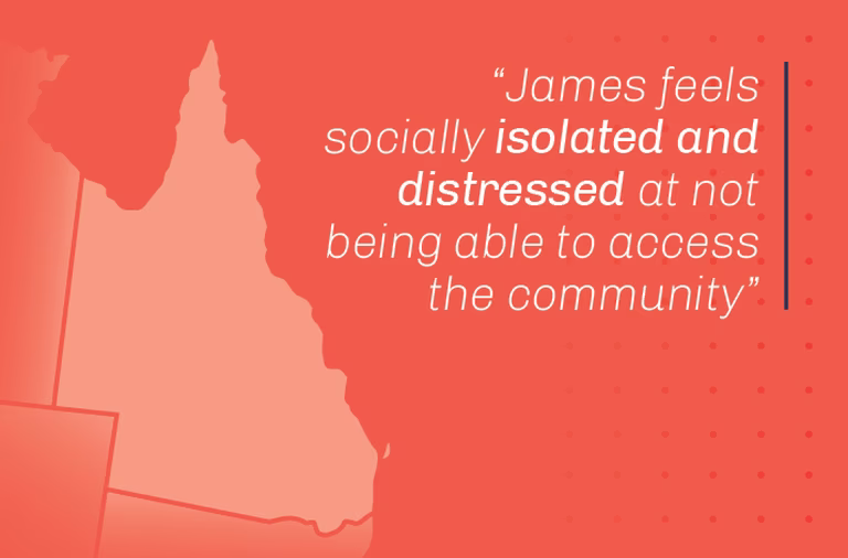 James feels socially isolated and distressed at not being able to access the community