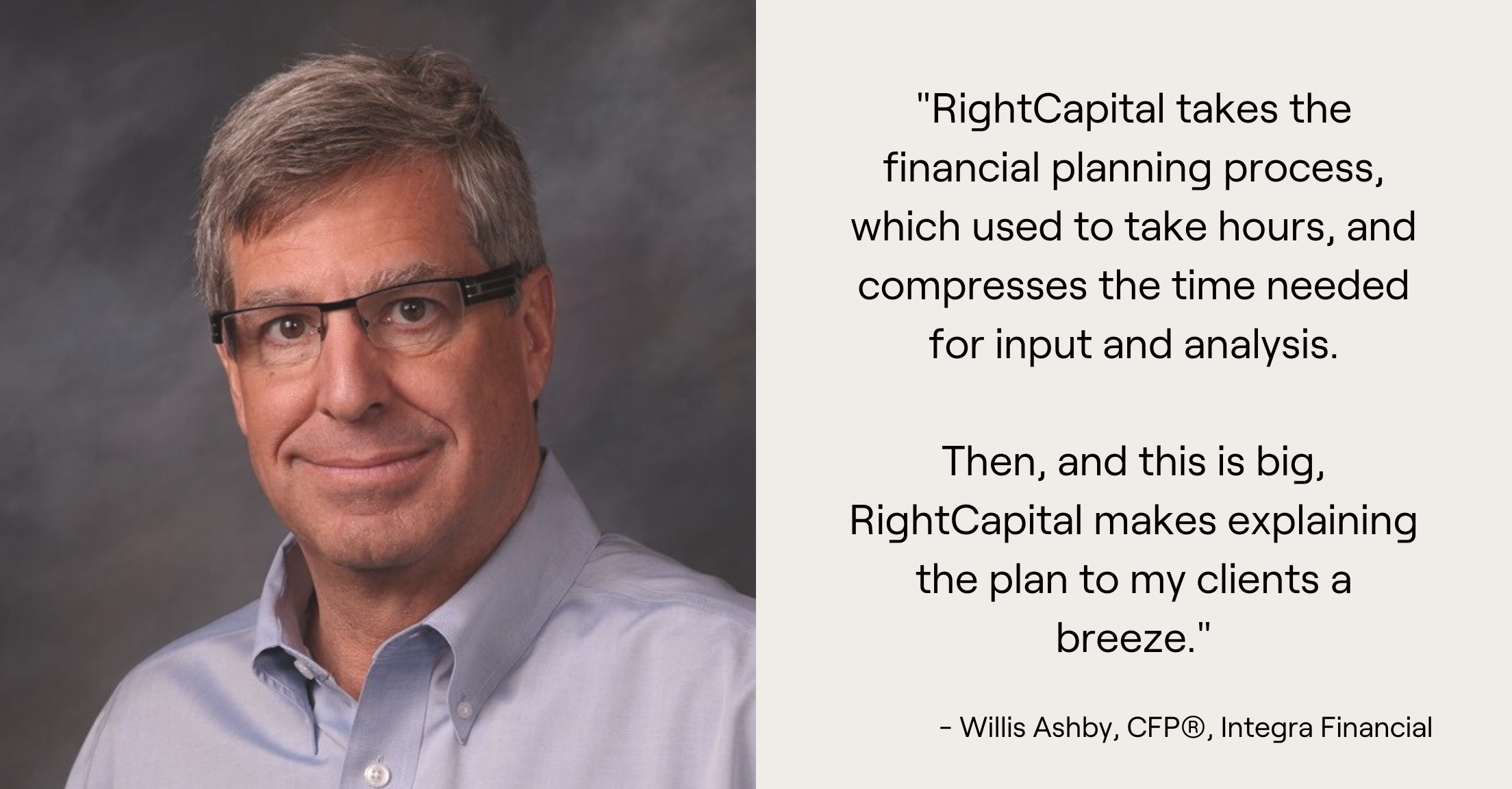 Headshot of Willis Ashby and quote, "RightCapital takes the financial planning process, which used to take hours, and compresses the time needed for input and analysis.  Then, and this is big, RightCapital makes explaining the plan to my clients a breeze."