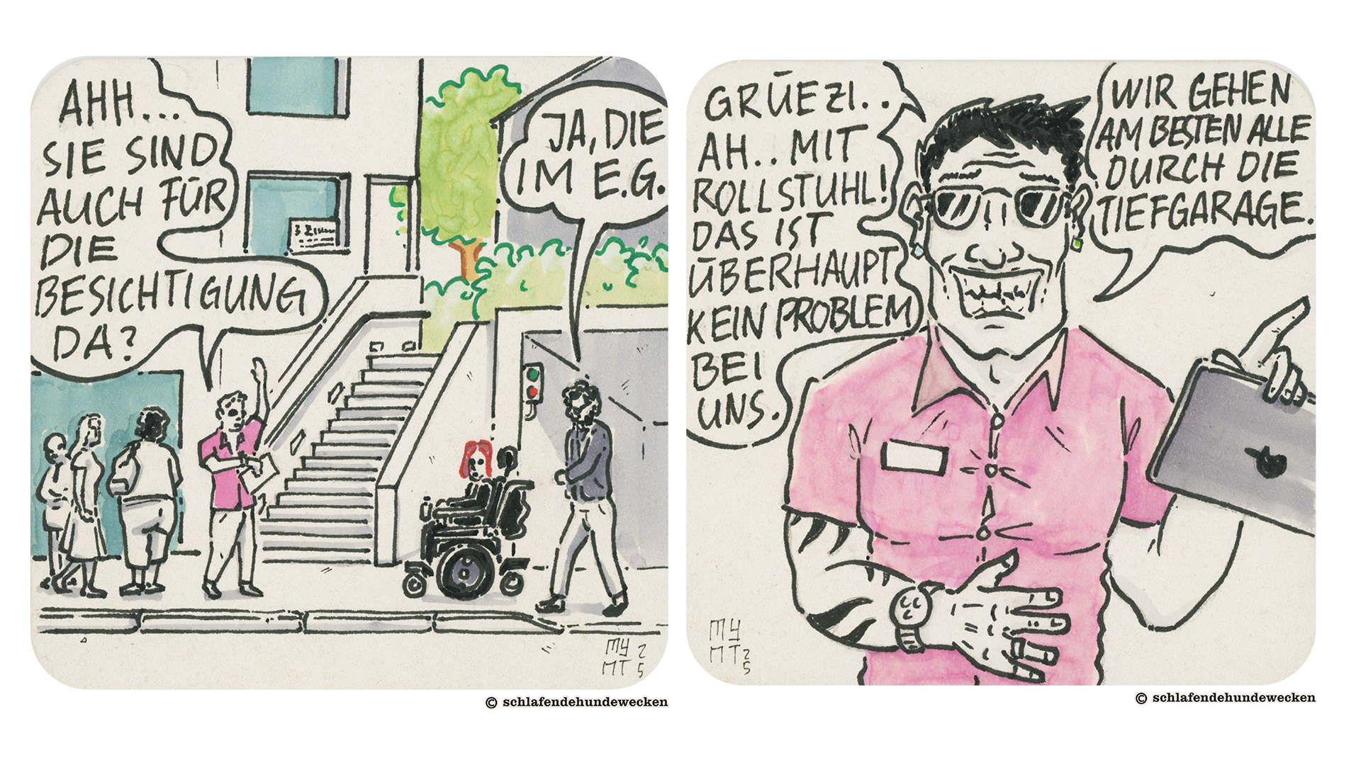 1.	Comiczeichnung eines modernen Wohnhauses mit Treppe zum Eingang. Mehrere Personen warten. Eine Person im pinken Hemd spricht zwei Personen an; Valentin und Jasmin, die einen Rollstuhl nutzt. Die Person im pinken Hemd – ein Makler – will wissen, ob sie auch für die Wohnungsbesichtigung im Erdgeschoss da sind. 2.	Der Makler im pinken Hemd und mit trendigen Tattoos sagt mit einem breiten Grinsen: «Grüezi! Ah, mit Rollstuhl! Das ist überhaupt kein Problem bei uns. Wir gehen am besten alle durch die Tiefgarage.»