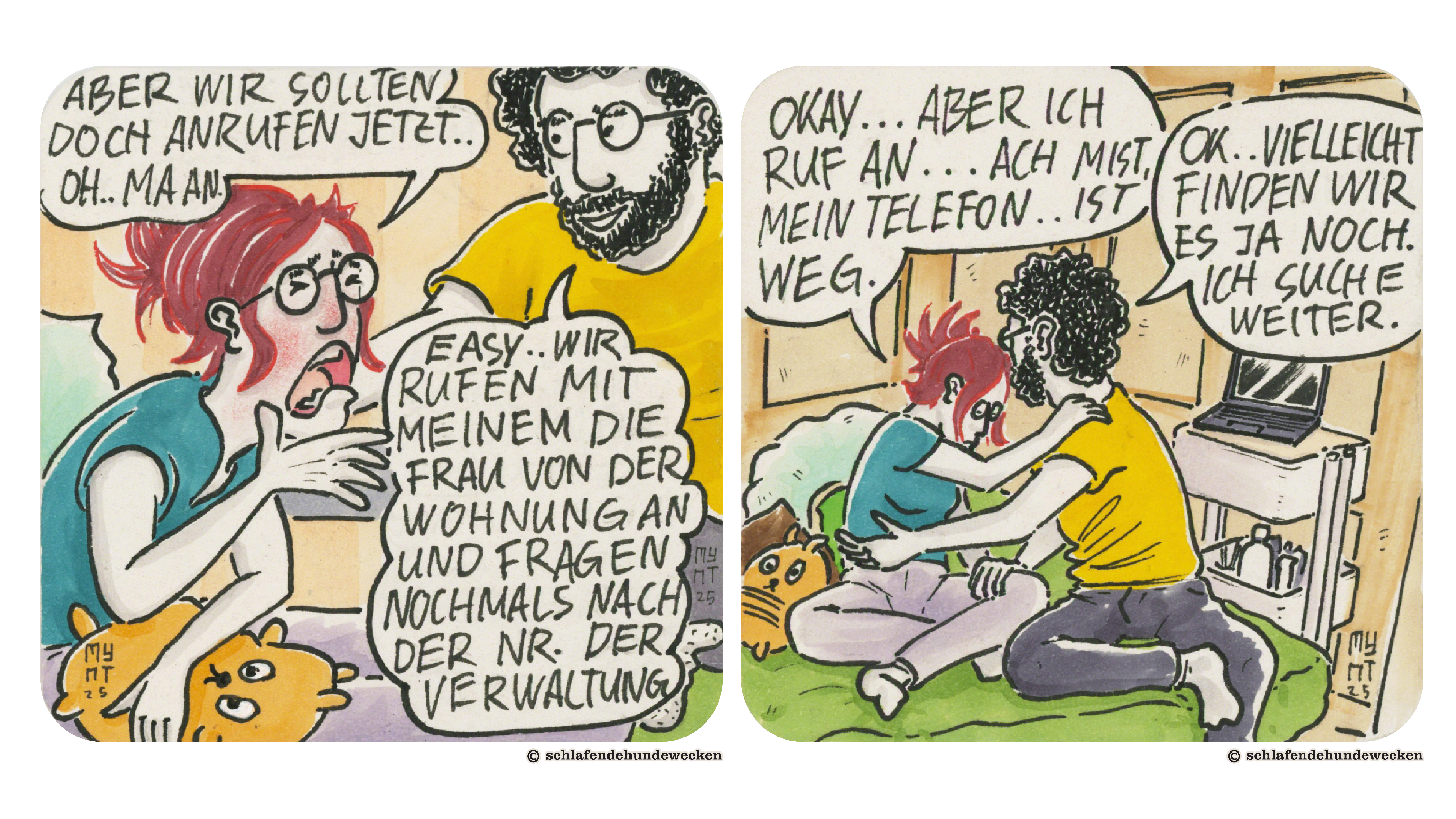 9.	Jasmin kann es kaum glauben und sagt: «Aber wir sollten doch anrufen, jetzt! Oh maan.» Valentin legt ihr beruhigend die Hand auf die Schulter: «Easy. Wir rufen mit meinem die Frau von der Wohnung an und fragen nochmals nach der Nummer der Verwaltung.» 10.	Jasmin richtet sich vom Sofa auf. Sie hat die rechte Hand auf Valentins Schulter abgestützt und sagt: «Okay, aber ich ruf an. Ach Mist, mein Telefon ist weg.» Valentin antwortet: «Ok, vielleicht finden wir es ja noch. Ich suche weiter.»