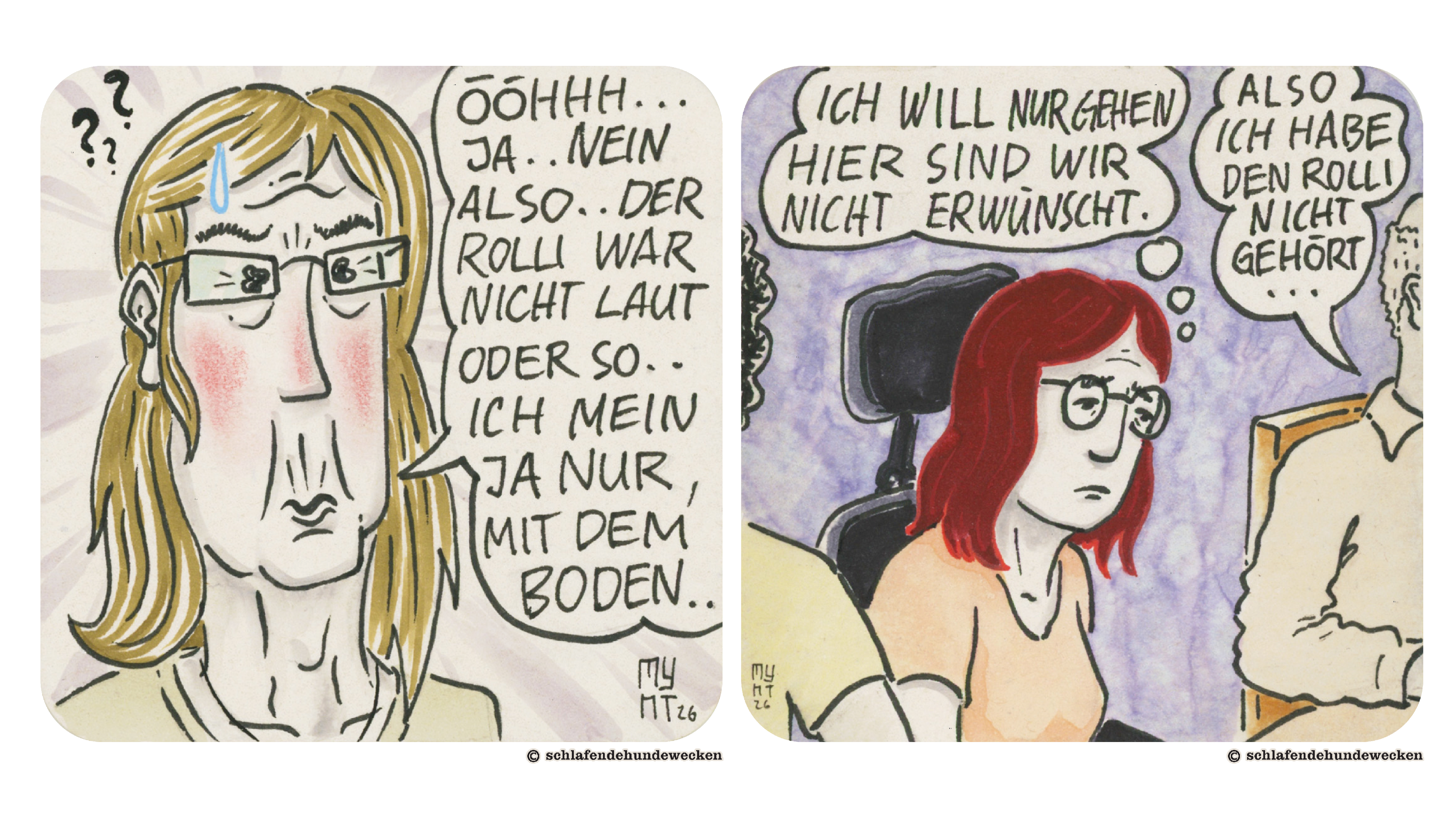 1.	Die Frau hat die Lippen zusammengepresst und die Unterlippe vorgeschoben. Die Wangen sind gerötet. Ein Schweisstropfen ist in ihren Haaren. Darüber sind drei Fragezeichen. Sie stammelt: «Ööhh, ja, nein also, der Rolli war nicht laut oder so. Ich mein ja nur, mit dem Boden.» 2.	Ansicht von Jasmin. Sie ist enttäuscht. In ihrer Gedankenblase steht: «Ich will nur gehen. Hier sind wir nicht erwünscht.» Links von ihr ist der Arm des Vermieters noch zu sehen. Er sagt: «Also ich habe den Rolli nicht gehört.»