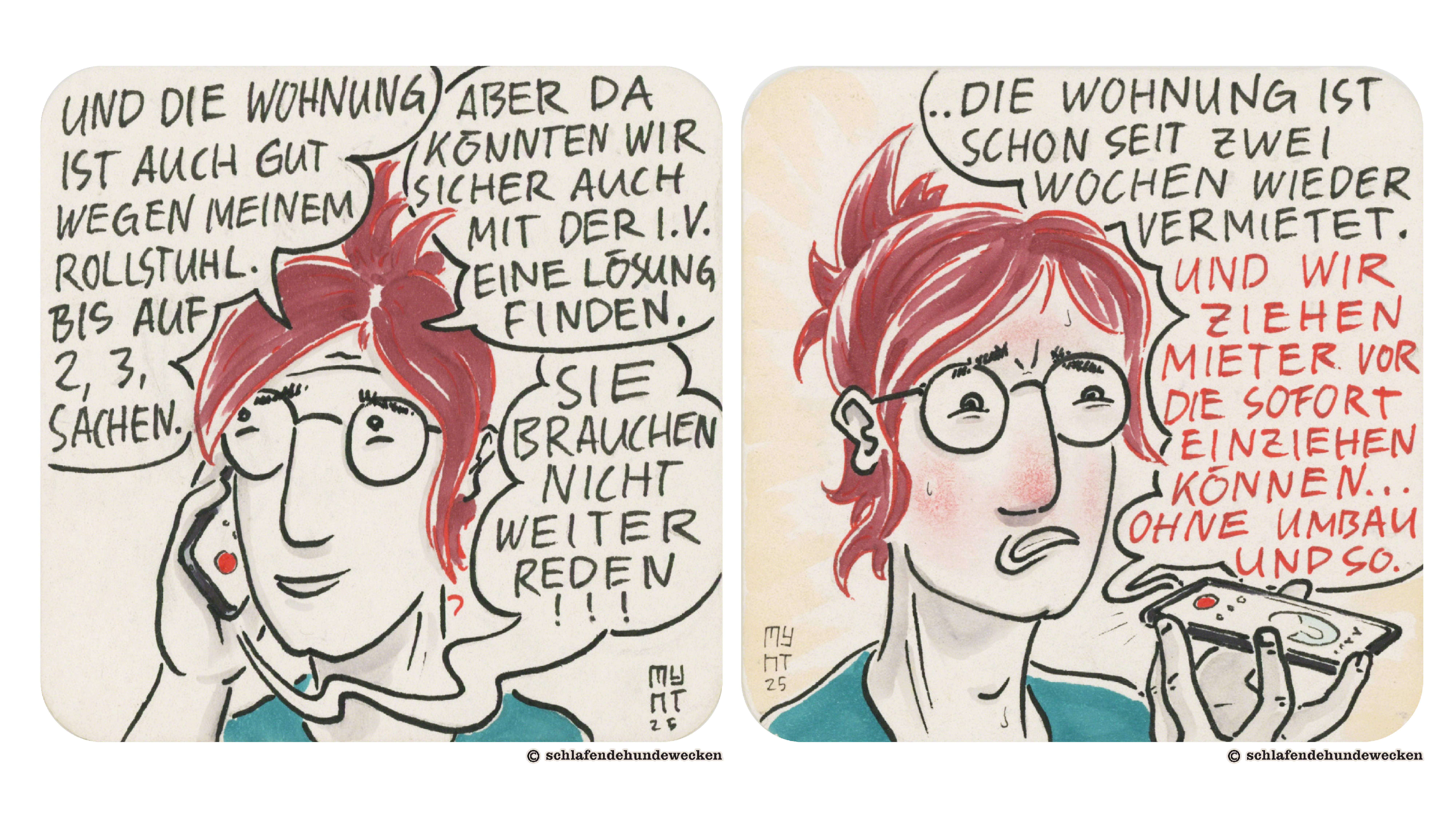13.	Jasmin spricht weiter: «Und die Wohnung ist auch gut wegen meinem Rollstuhl. Bis auf zwei, drei Sachen. Aber da könnten wir sicher auch mit der I.V. eine Lösung finden.» Die Verwaltung antwortet: «Sie brauchen nicht weiterreden!!!» 14.	Die Verwaltung spricht weiter: «Die Wohnung ist schon seit zwei Wochen wieder vermietet. Und wir ziehen Mieter vor, die sofort einziehen können, ohne Umbau und so.» Jasmins Gesicht ist gerötet, sie kneift ihre Augen zusammen und hat Schweisstropfen.