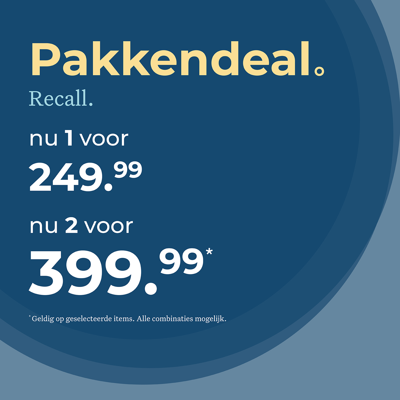 Pakkendeal. Recall. Nu 1 voor 249,99 nu 2 voor 399,99. Geldig op alle geselecteerde items. Alle combinaties mogelijk.