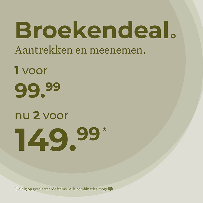 Broekendeal. Aantrekken en meenemen. 1 voor 99,99 Nu 2 voor 149,99. Geldig op geselecteerde items. Alle combinaties mogelijk.