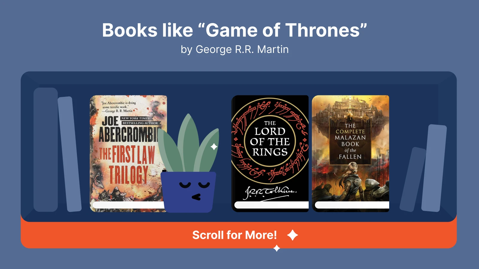 Books like Game of Thrones, featuring The First Law Trilogy by Joe Abercrombie, The Lord of the Rings by JRR Tolkien, and The Complete Malazan Book of the Fallen by Steven Erikson, displayed on a b 1x
