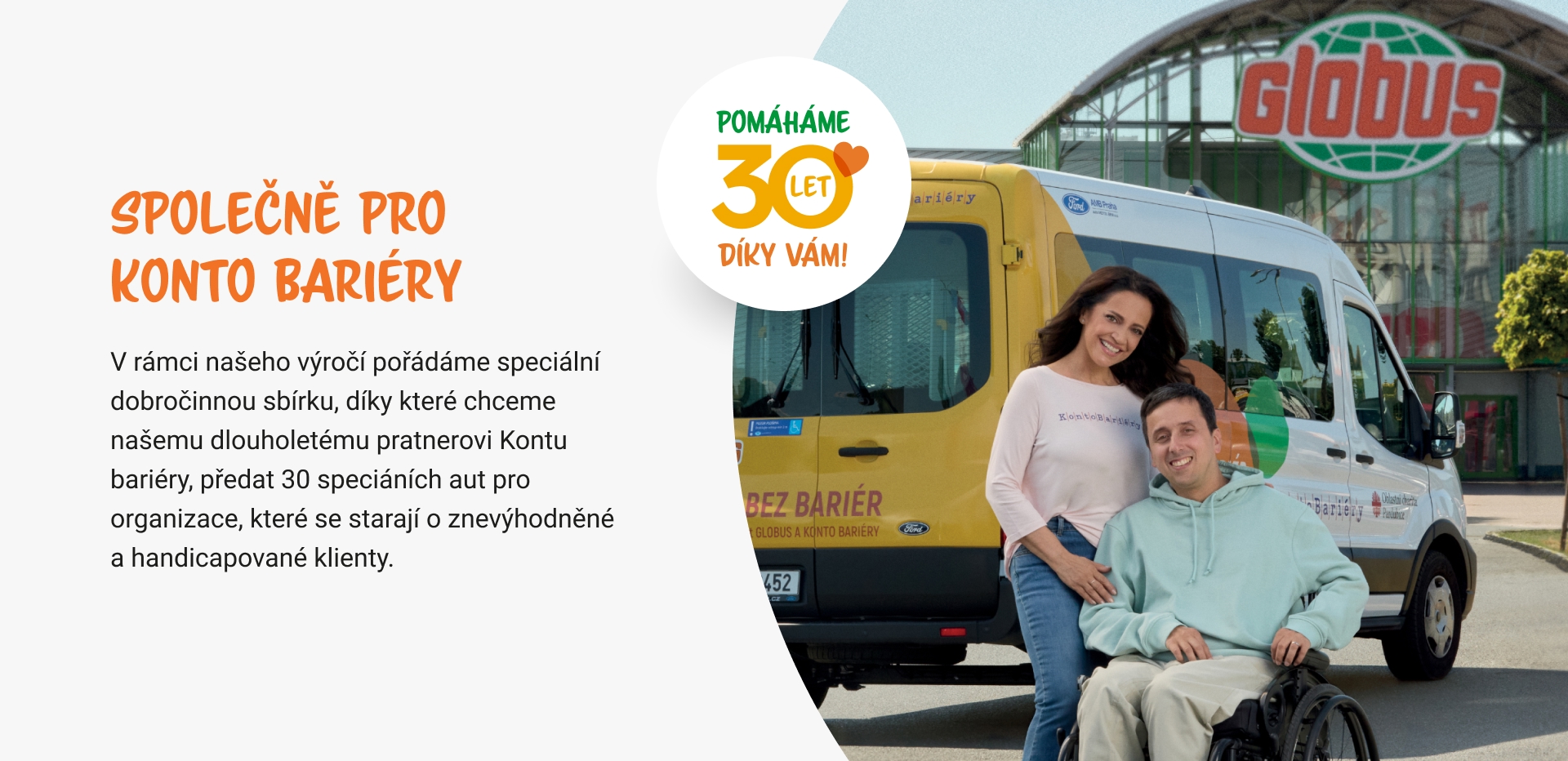 Společně pro Konto bariéry,V rámci našeho výročí pořádáme speciální dobročinnou sbírku, díky které chceme našemu dlouholetému pratnerovi Kontu bariéry, předat 30 speciáních  aut pro organizace, které se starají o znevýhodněné a handicapované klienty.