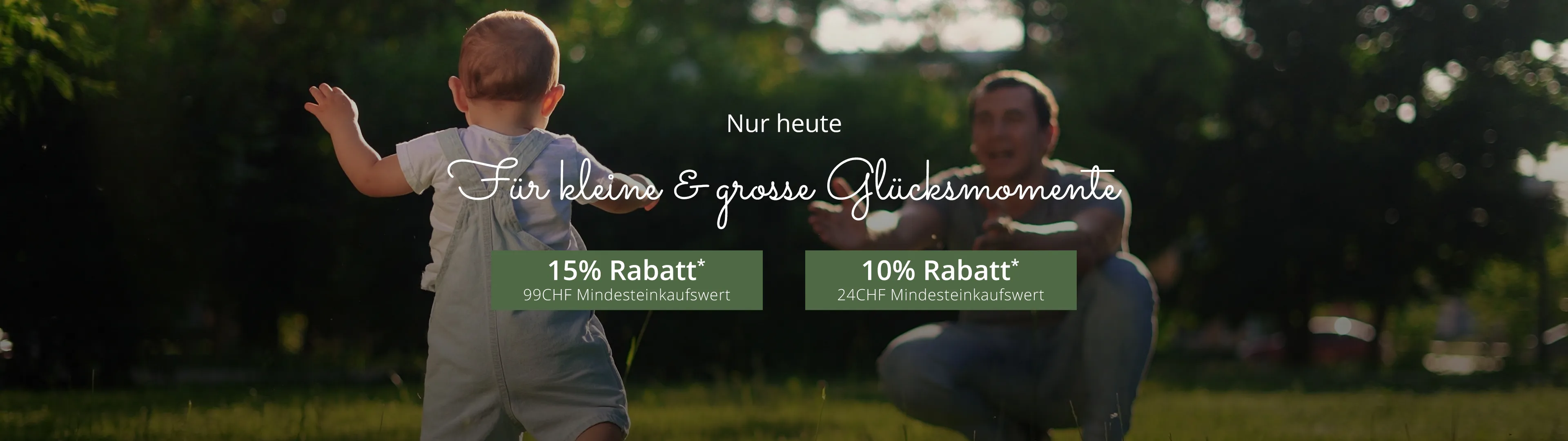 Für kleine & große Glücksmomente: 15% Rabatt* ab 99CHF Mindesteinkaufswert und 10% Rabatt* ab 24CHF Mindesteinkaufswert
