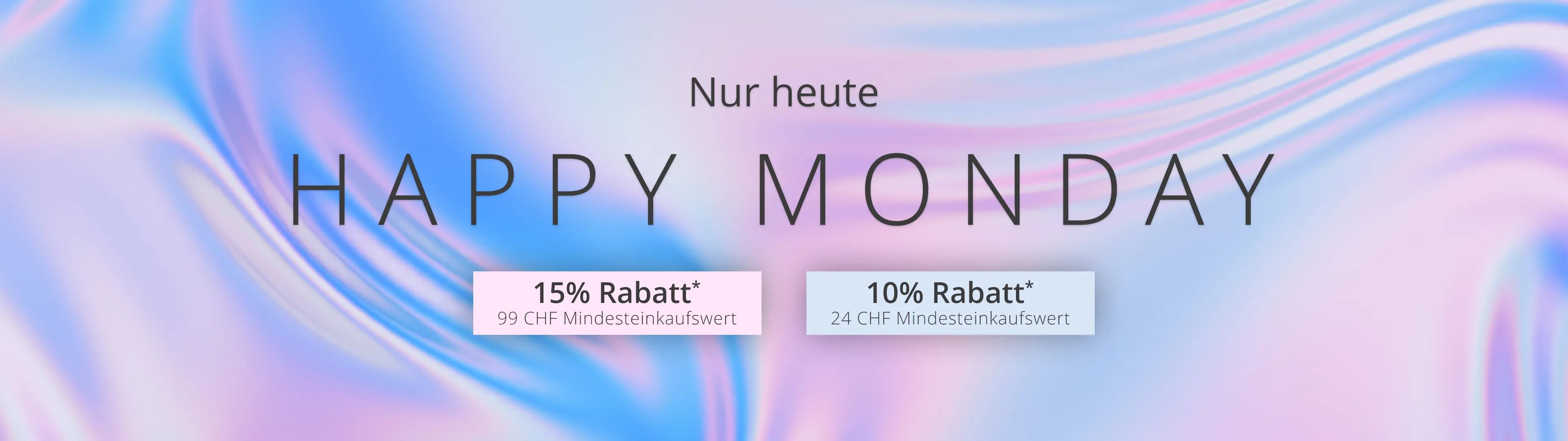 Nur heute: Happy Monday. 15% Rabatt* 99 CHF Mindesteinkaufswert. 10% Rabatt* 24 CHF Mindesteinkaufswert.