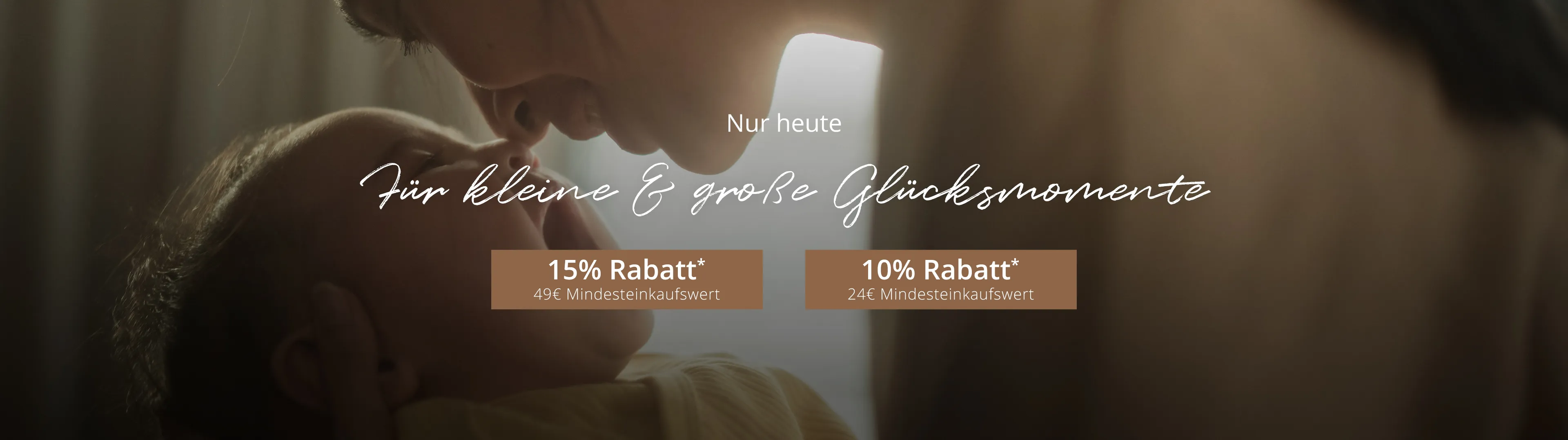 Für kleine & grosse Glücksmomente 15% Rabatt* ab 49€ Mindesteinkaufswert und 10% Rabatt* ab 24€ Mindesteinkaufswert