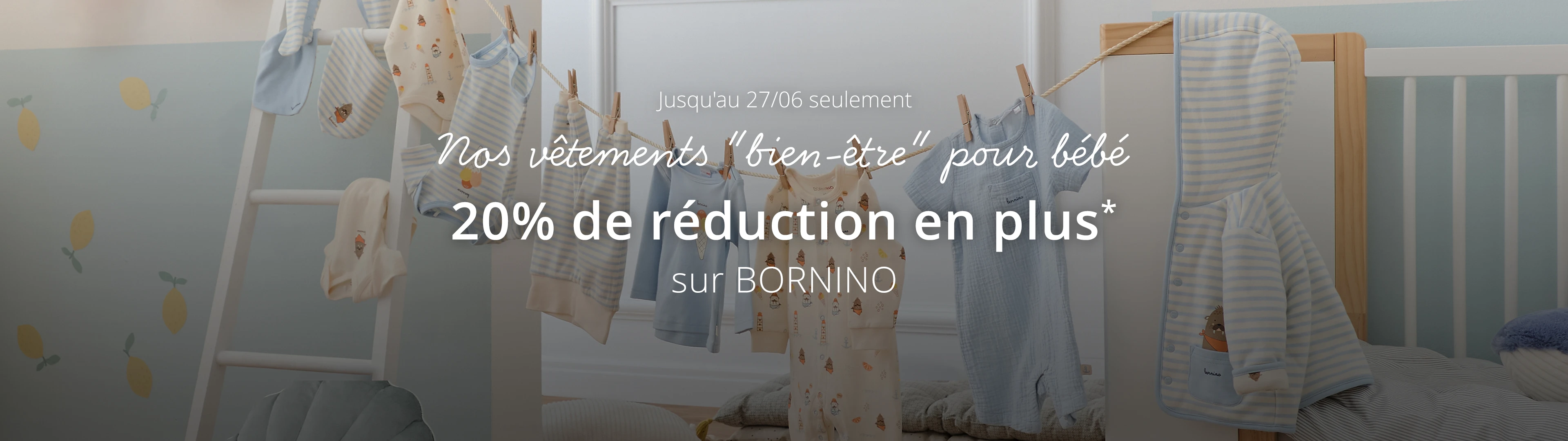 Nos vêtements "bien-être" pour bébé 20% de réduction EN PLUS* sur BORNINO