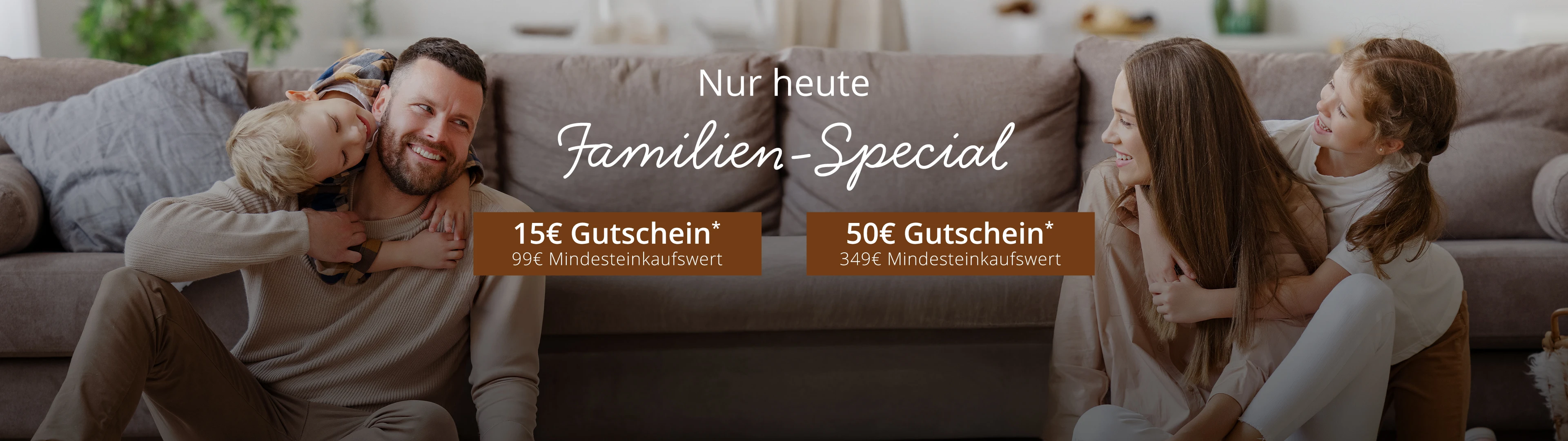 Familien-Special 15€ Gutschein* 99€ Mindesteinkaufswert und 50€ Gutschein* 349€ Mindesteinkaufswert
