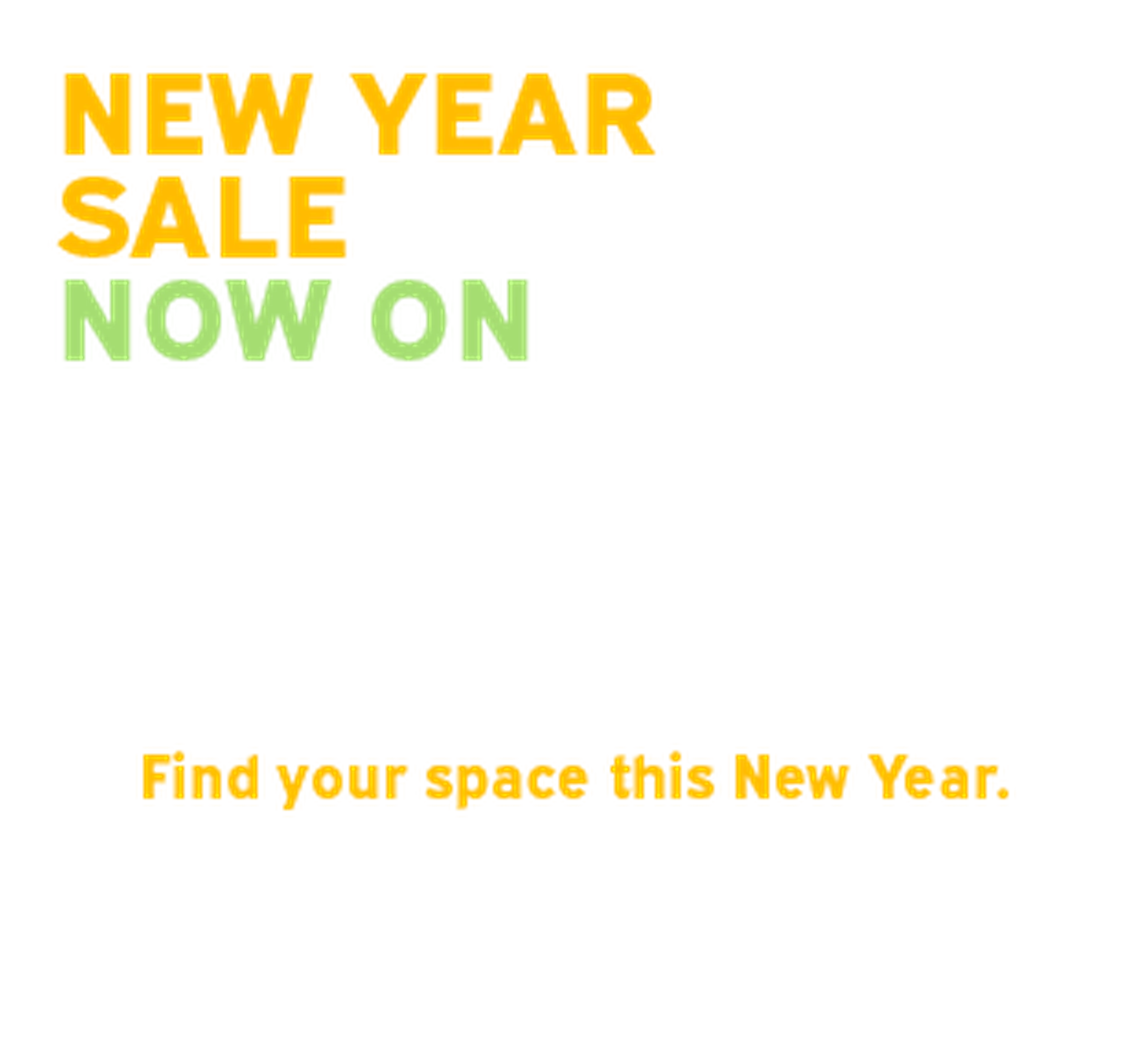 White ad with bold yellow and green text reading NEW YEAR SALE NOW ON and smaller yellow tagline Find your space this New Year.