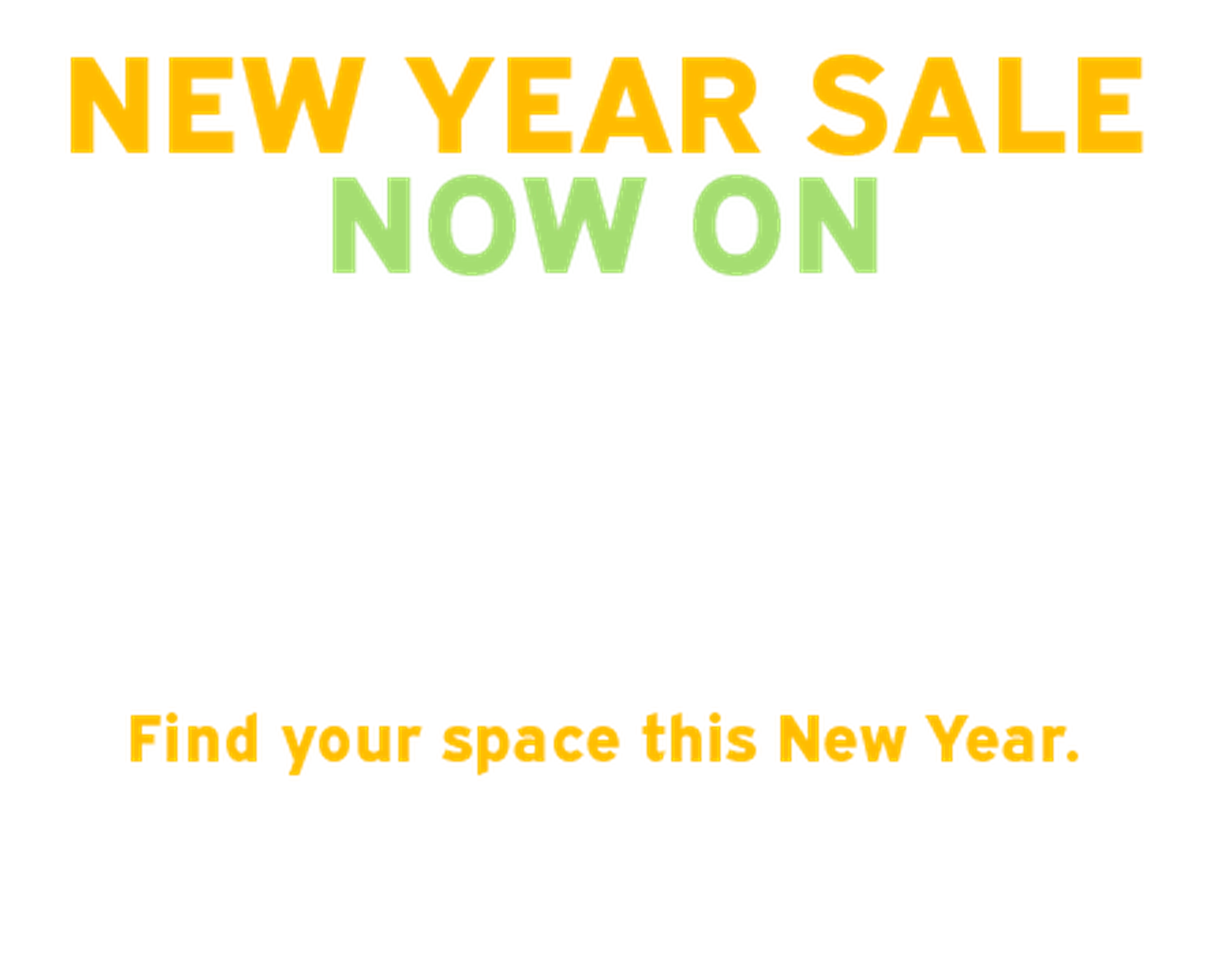 White ad with bold yellow and green text reading NEW YEAR SALE NOW ON and smaller yellow tagline Find your space this New Year.