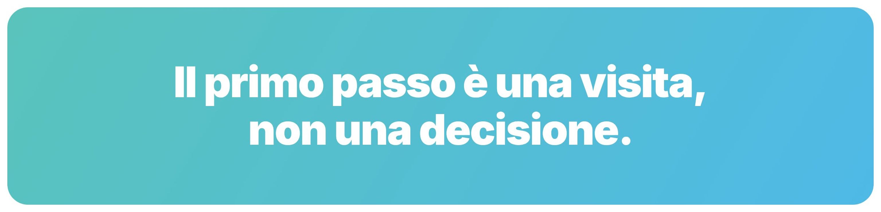 Il primo passo è una visita, non una decisione
