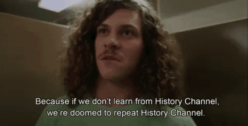 Meme with a man looking serious and the text "Because if we don't learn from the history channel, we're doomed to repeat the history channel.