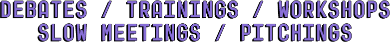 DEBATES / TRAININGS / WORKSHOPS / SLOW MEETINGS / PITCHINGS