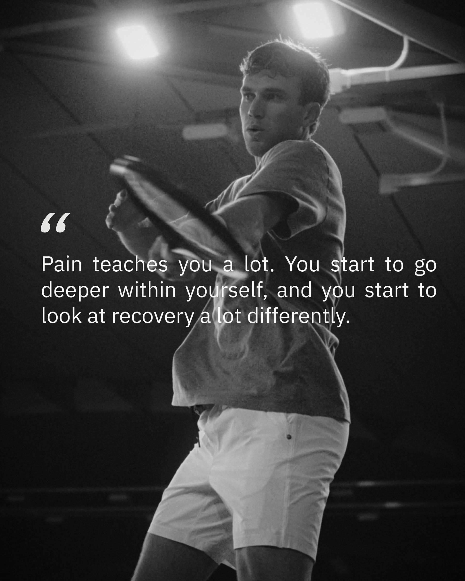 Black and white photo of Jack Draper hitting a forehand on an indoor court, with his quote: “Pain teaches you a lot. You start to go deeper within yourself, and you start to look at recovery a lot differently.”