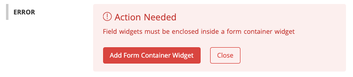 An error dialog headed Action Needed, reading Field widgets must be enclosed inside a form container widget, with buttons to Add Form Container Widget or Close.