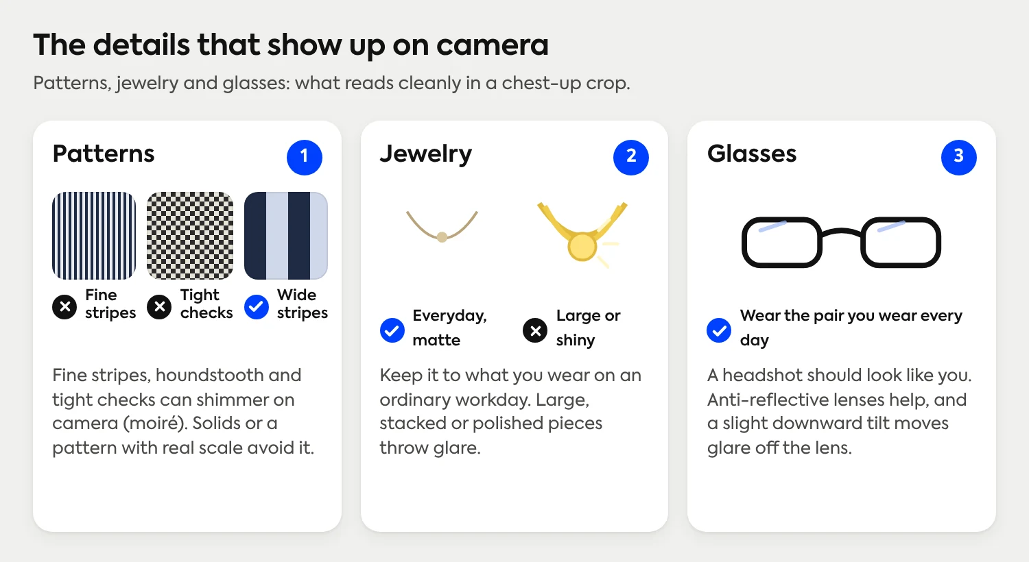 Details that show up on camera: fine stripes and tight checks can shimmer while wide stripes read cleanly, everyday matte jewelry works better than large or shiny pieces, and you should wear the glasses you wear every day.