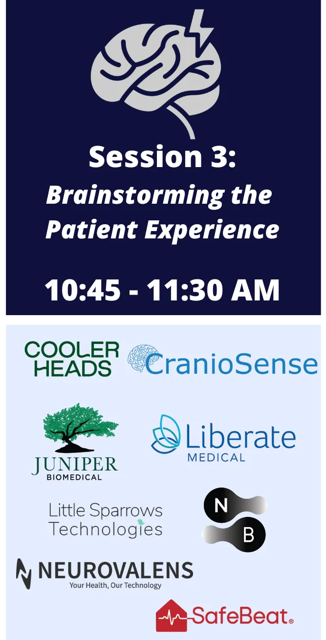 Session 3: Brainstorming the Patient Experience, 10:45 – 11:30 AM. Companies: Cooler Heads, CranioSense, Juniper Biomedical, Liberate Medical, Little Sparrows Technologies, NeuroBionics, Neurovalens and SafeBeat.