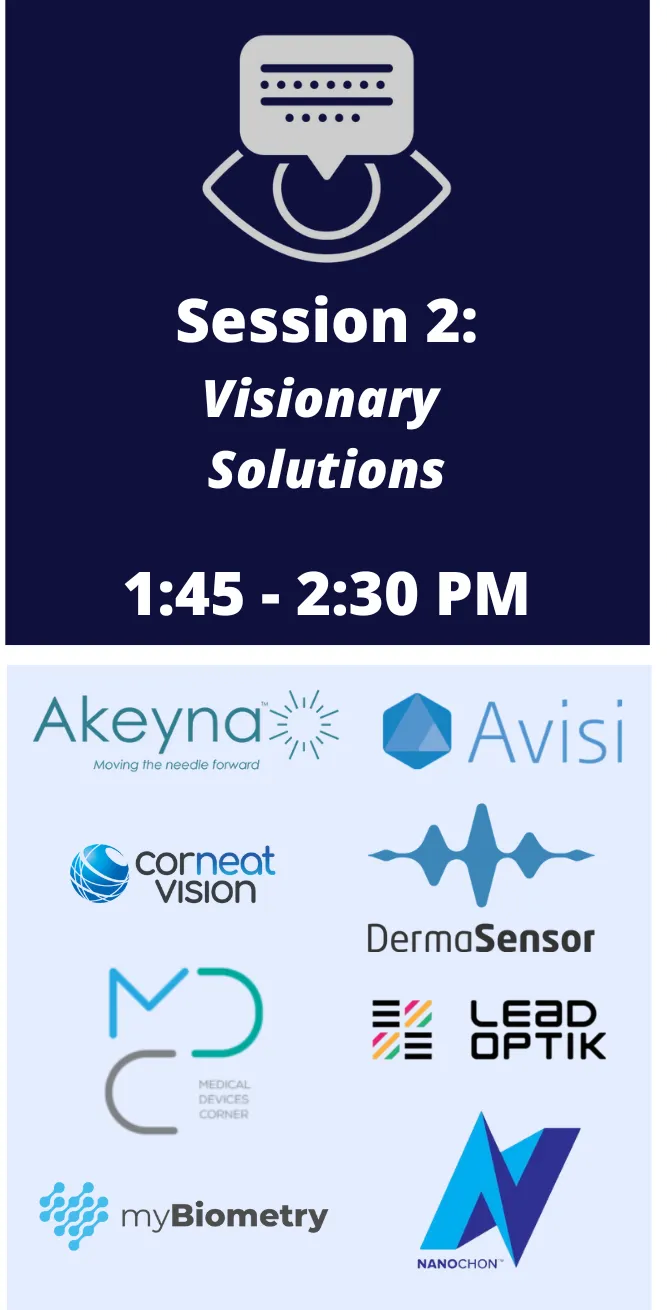 Session 2: Visionary Solutions, 1:45 – 2:30 PM. Companies: Akeyna, Avisi, CorNeat Vision, DermaSensor, Medical Devices Corner, Lead Optik, myBiometry and Nanochon.