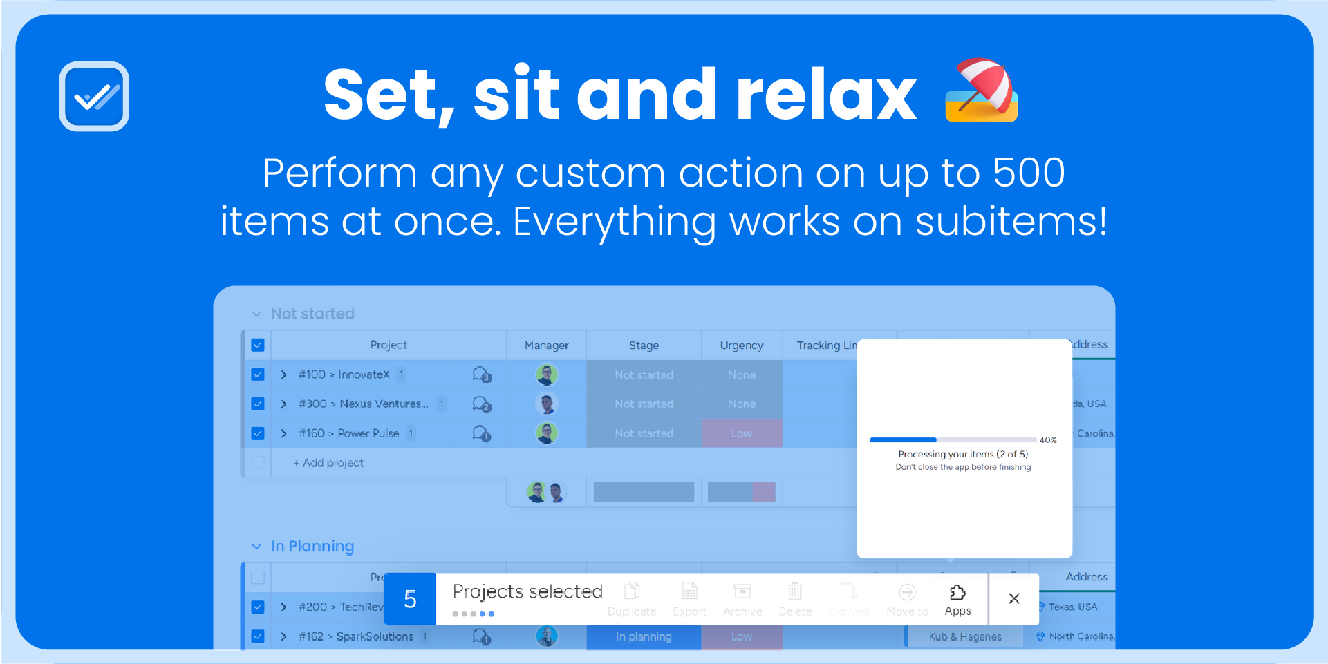 Set, sit and relax: perform any custom action on up to 500 items at once, and everything works on subitems. An action running on the selected projects.