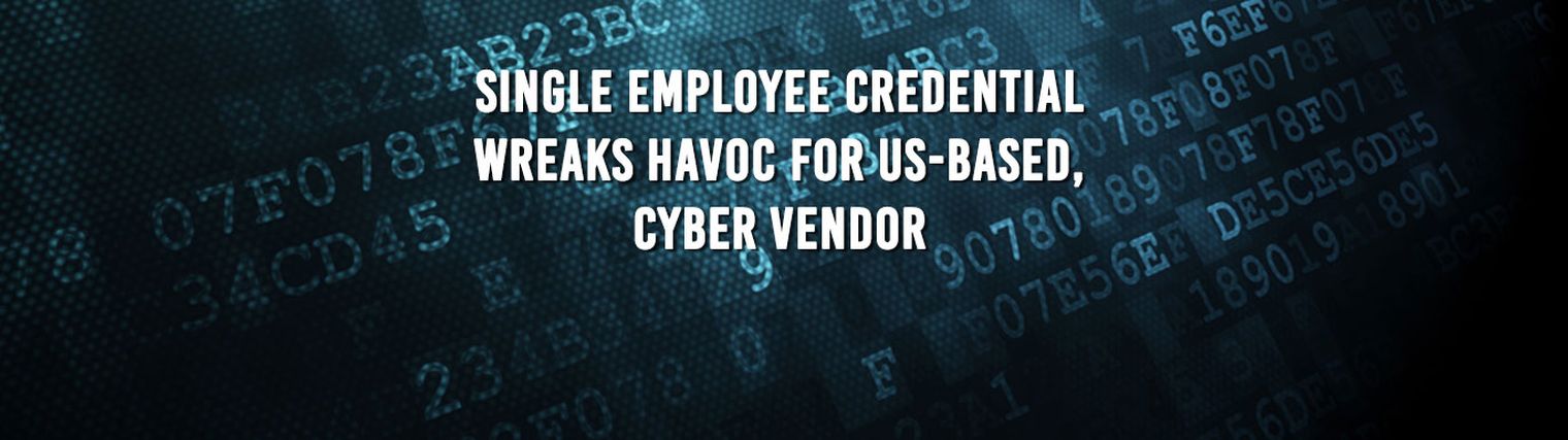 Single Employee Credential Wreaks Havoc For US-based, Cyber Vendor