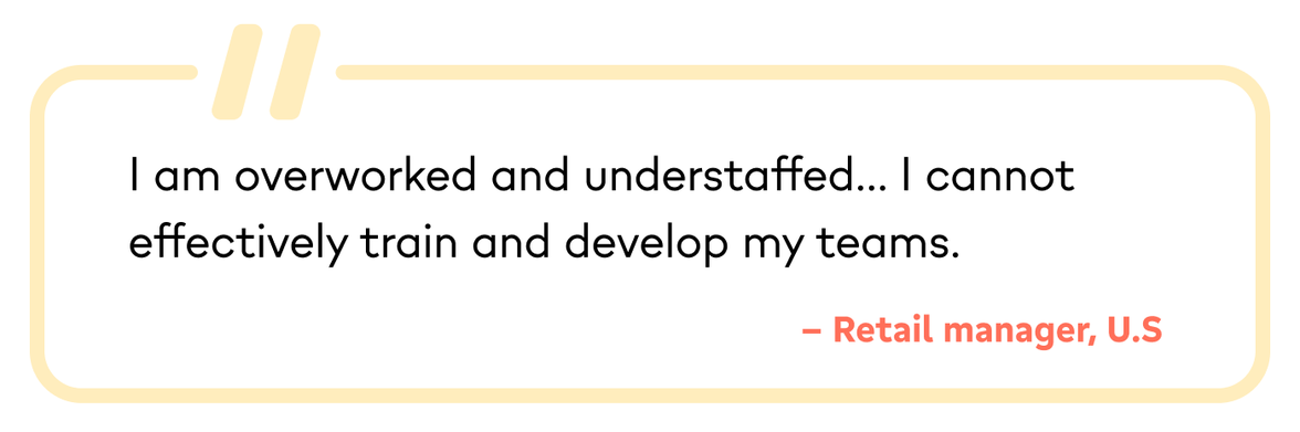 I am overworked and understaffed... I cannot effectively train and develop my teams. – Retail manager, U.S
