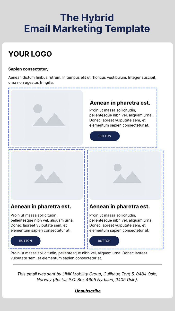 Image showing a hybrid email marketing template by LINK Mobility. The design combines single- and multi-column sections, featuring a placeholder logo and introductory text at the top, followed by one large content block and two smaller blocks with image placeholders, headings, text, and call-to-action buttons labeled ‘Button.’ The footer includes LINK Mobility Group’s company address in Oslo, Norway, with an unsubscribe link. The image demonstrates a versatile hybrid email marketing template ideal for mixed content layouts.