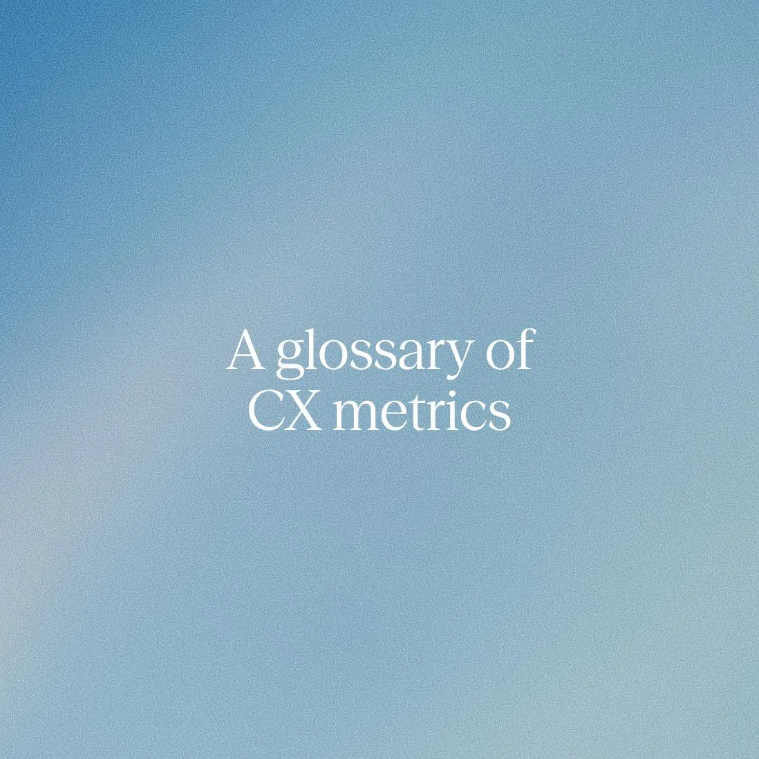 A comprehensive glossary of customer experience metrics and concepts
